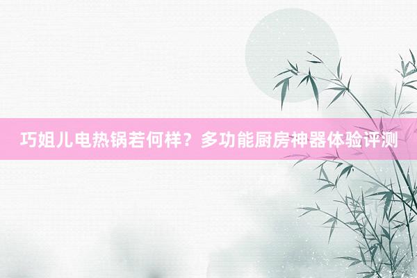 巧姐儿电热锅若何样？多功能厨房神器体验评测