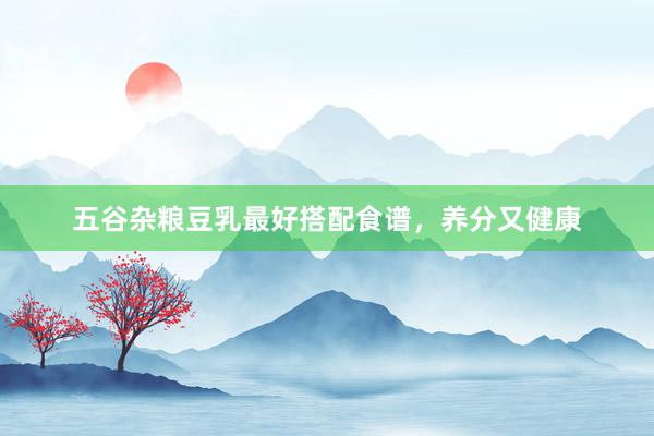 五谷杂粮豆乳最好搭配食谱，养分又健康