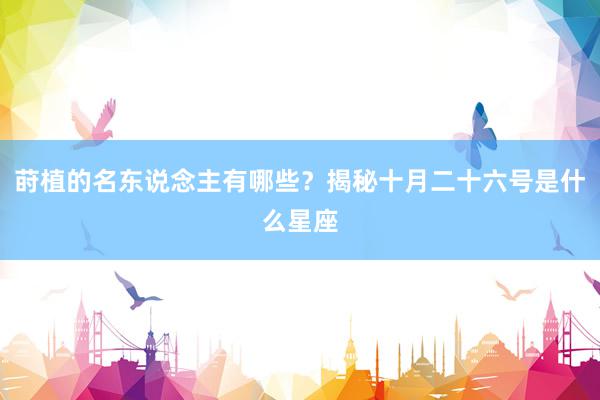 莳植的名东说念主有哪些？揭秘十月二十六号是什么星座