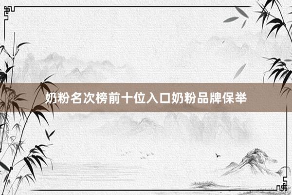 奶粉名次榜前十位入口奶粉品牌保举