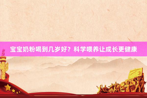 宝宝奶粉喝到几岁好？科学喂养让成长更健康